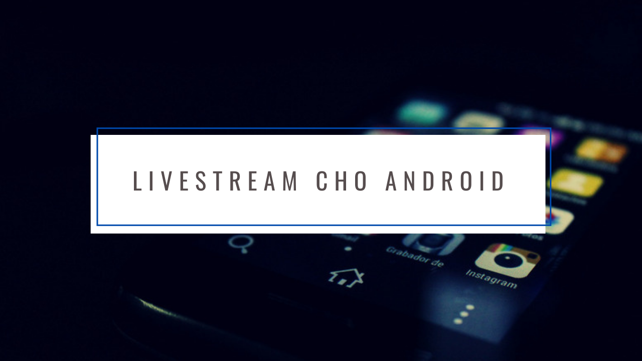 Các ứng dụng live stream cho android hot nhất hiện nay